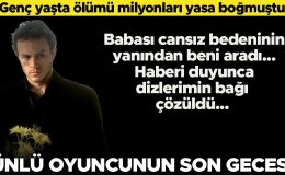 Ünlü oyuncunun son gecesi… ‘Babası cansız bedeninin yanından beni aradı…. Dizlerimin bağı çözüldü’