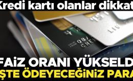 Kredi kartı olanlar dikkat! Faiz oranı yükseldi… İşte ödeyeceğiniz para